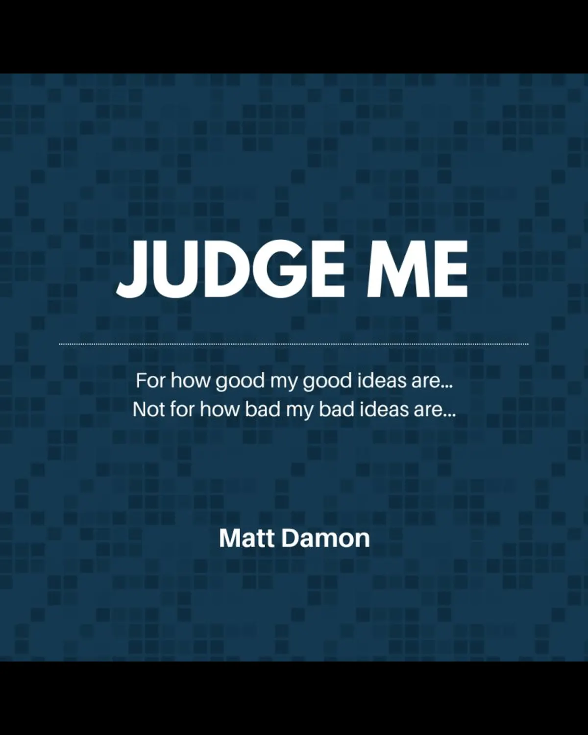 "Judge me for how good my good ideas are, Not for how bad my ideas are" - Matt Damon